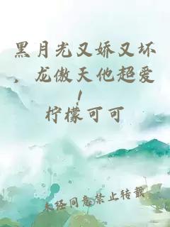 黑月光又嬌又壞，龍傲天他超愛！